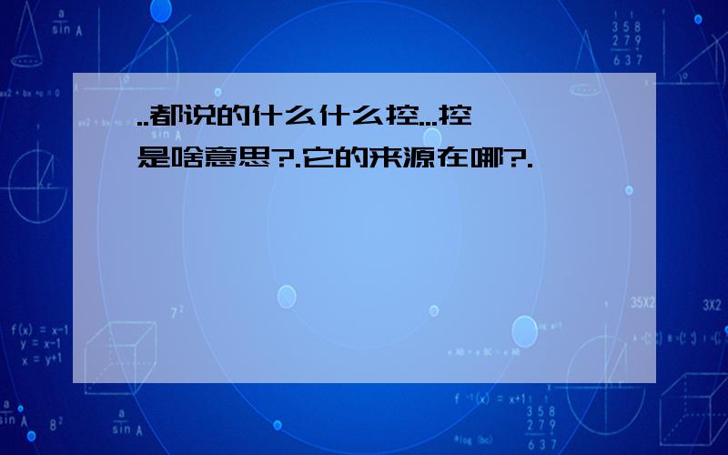 ..都说的什么什么控...控是啥意思?.它的来源在哪?.