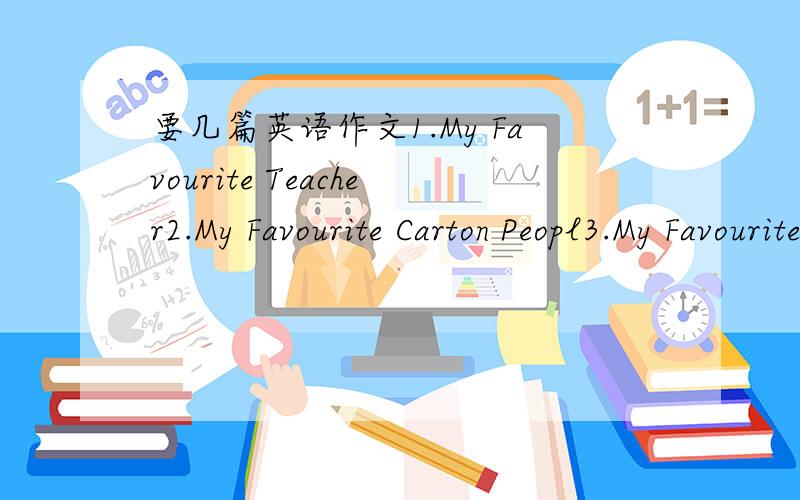 要几篇英语作文1.My Favourite Teacher2.My Favourite Carton Peopl3.My Favourite Lesson4.My Favourite color不少于八句话,每一点要展开来写,大家知道几篇就写几篇.我要考四星口语,要准备几篇