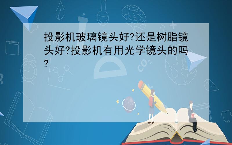 投影机玻璃镜头好?还是树脂镜头好?投影机有用光学镜头的吗?