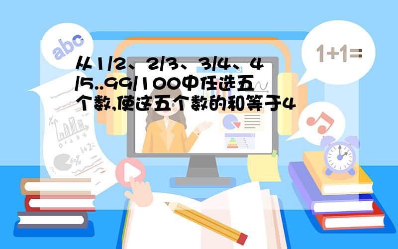 从1/2、2/3、3/4、4/5..99/100中任选五个数,使这五个数的和等于4