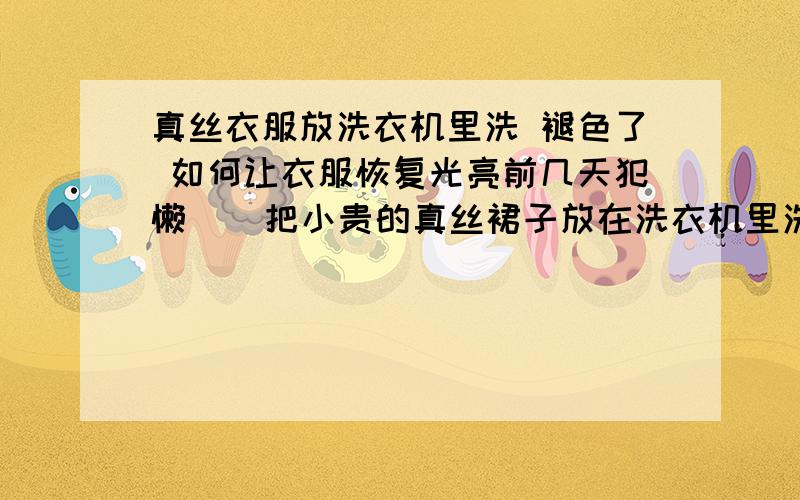 真丝衣服放洗衣机里洗 褪色了 如何让衣服恢复光亮前几天犯懒    把小贵的真丝裙子放在洗衣机里洗  结果颜色褪了好多  请问如何让衣服恢复光亮呢? 有什么小诀窍吗?感谢!