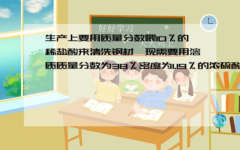 生产上要用质量分数喂10％的稀盐酸来清洗钢材,现需要用溶质质量分数为38％密度为1.19％的浓硫酸来配制500克10％的盐酸溶液,请你思考,应该如何配置.①请计算所需浓硫酸的体积和水的体积