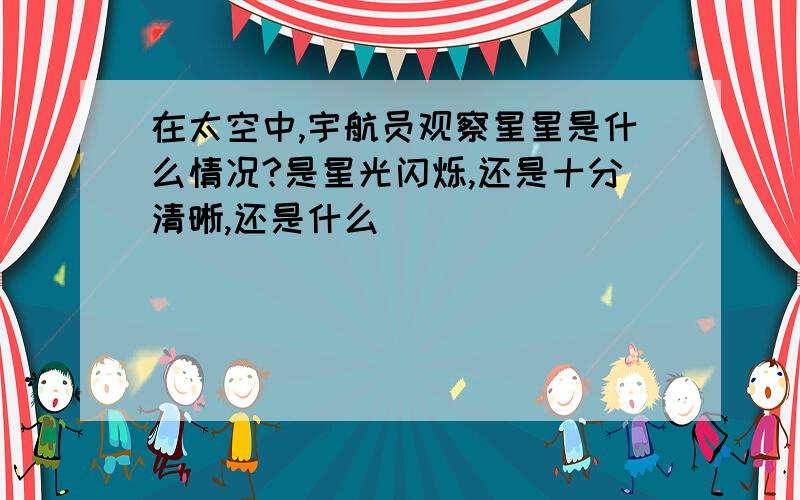 在太空中,宇航员观察星星是什么情况?是星光闪烁,还是十分清晰,还是什么