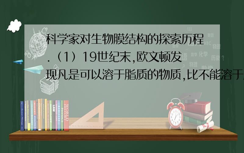 科学家对生物膜结构的探索历程.（1）19世纪末,欧文顿发现凡是可以溶于脂质的物质,比不能溶于脂质的物质容易进出细胞,于是他提出：（ ）.（2）20世纪初,科学家第一次将膜从哺乳动物的红