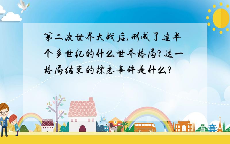 第二次世界大战后,形成了达半个多世纪的什么世界格局?这一格局结束的标志事件是什么?