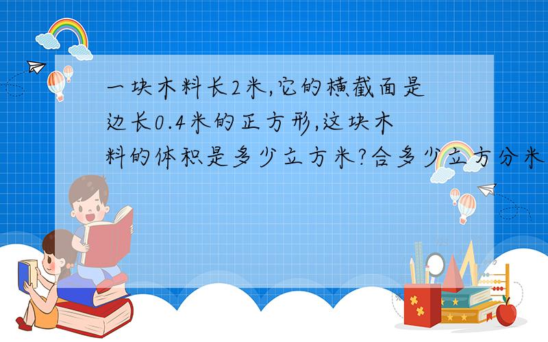 一块木料长2米,它的横截面是边长0.4米的正方形,这块木料的体积是多少立方米?合多少立方分米拜托快点急急急急急急、、、、、、、、、、、、、、、、、、、、、、、、、、、、