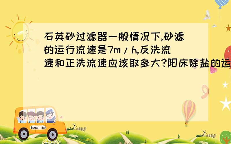 石英砂过滤器一般情况下,砂滤的运行流速是7m/h,反洗流速和正洗流速应该取多大?阳床除盐的运行流速是20m/h,反洗、正洗应取多大流速