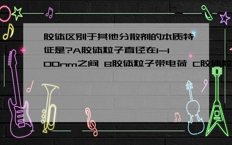 胶体区别于其他分散剂的本质特征是?A胶体粒子直径在1-100nm之间 B胶体粒子带电荷 C胶体粒子不能穿过半透膜 D 胶体粒子能够发生聚沉