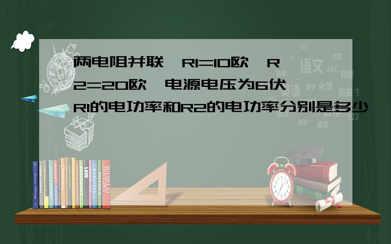 两电阻并联,R1=10欧,R2=20欧,电源电压为6伏,R1的电功率和R2的电功率分别是多少