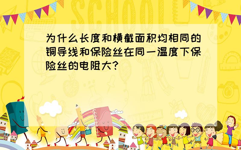 为什么长度和横截面积均相同的铜导线和保险丝在同一温度下保险丝的电阻大?