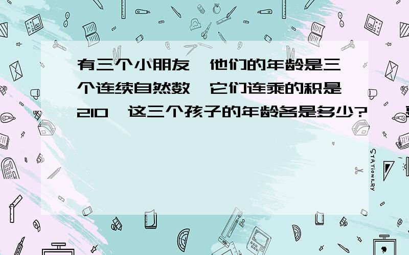 有三个小朋友,他们的年龄是三个连续自然数,它们连乘的积是210,这三个孩子的年龄各是多少?【【要算式】】