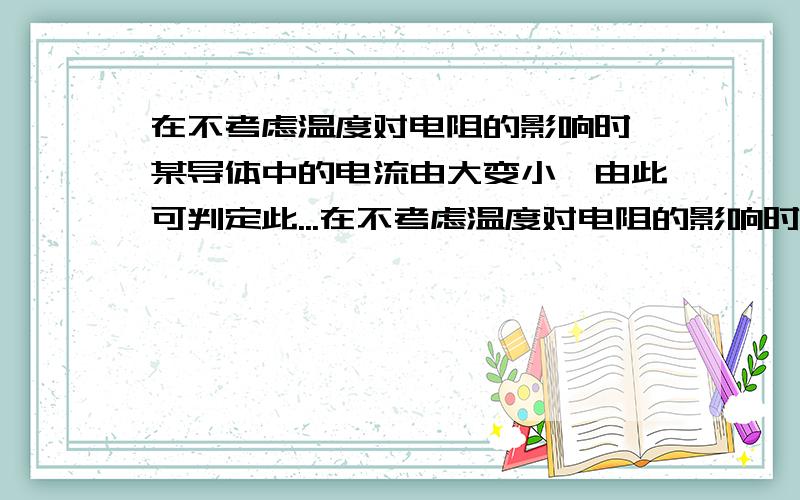 在不考虑温度对电阻的影响时,某导体中的电流由大变小,由此可判定此...在不考虑温度对电阻的影响时,某导体中的电流由大变小,由此可判定此导体的电阻将 A增大 B减小 C不变 D无法判断 还有