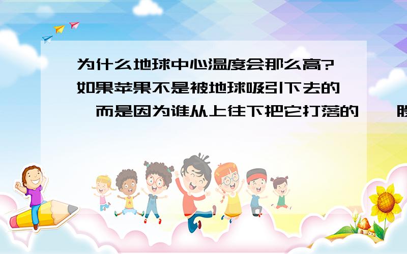 为什么地球中心温度会那么高?如果苹果不是被地球吸引下去的,而是因为谁从上往下把它打落的,一股力作用于地球中心点,而四面八方的力在这一点相遇产生巨大的能量所以地球中心温度高.