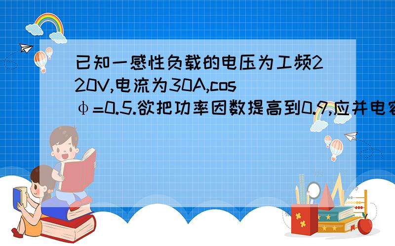 已知一感性负载的电压为工频220V,电流为30A,cosφ=0.5.欲把功率因数提高到0.9,应并电容器的电容量为多少