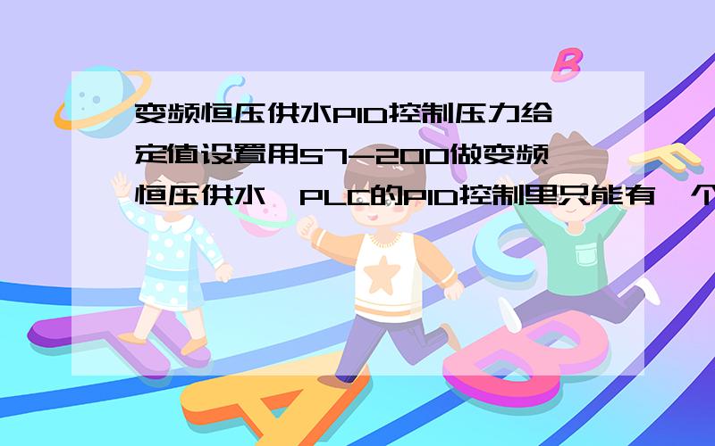 变频恒压供水PID控制压力给定值设置用S7-200做变频恒压供水,PLC的PID控制里只能有一个给定值,我想做成有管内上下限压力值的,是不是用两个其他变量V 储存设定值就行了,那PID指令的给定值是