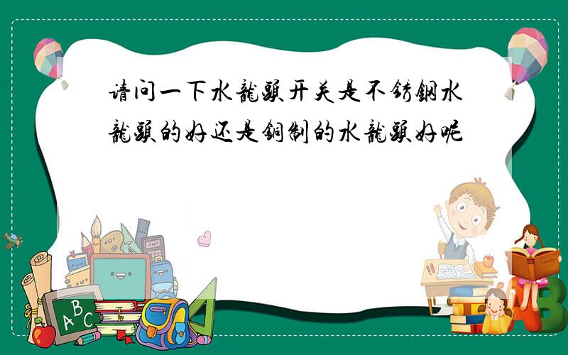 请问一下水龙头开关是不锈钢水龙头的好还是铜制的水龙头好呢