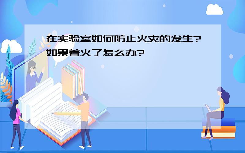 在实验室如何防止火灾的发生?如果着火了怎么办?