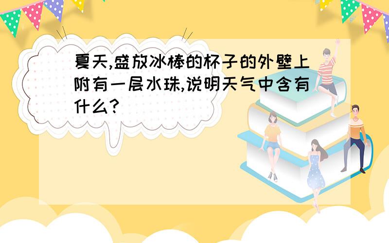 夏天,盛放冰棒的杯子的外壁上附有一层水珠,说明天气中含有什么?