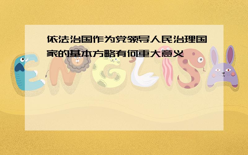 依法治国作为党领导人民治理国家的基本方略有何重大意义