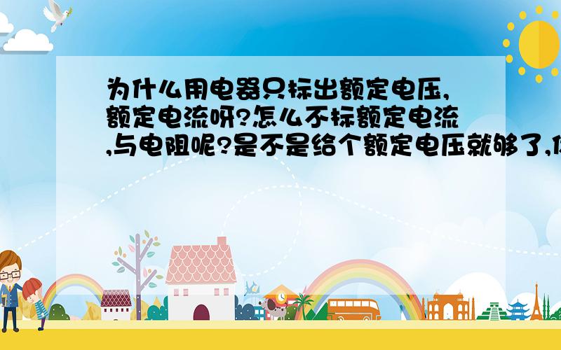 为什么用电器只标出额定电压,额定电流呀?怎么不标额定电流,与电阻呢?是不是给个额定电压就够了,你在额定电压下使用,就是用电器电阻一定,额定电压确定,电流就不会超出安全范围的了!给