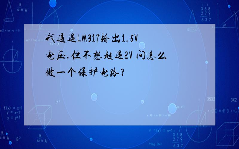 我通过LM317输出1.5V电压,但不想超过2V 问怎么做一个保护电路?