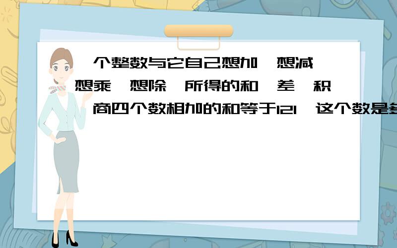 一个整数与它自己想加,想减,想乘,想除,所得的和,差,积,商四个数相加的和等于121,这个数是多少?