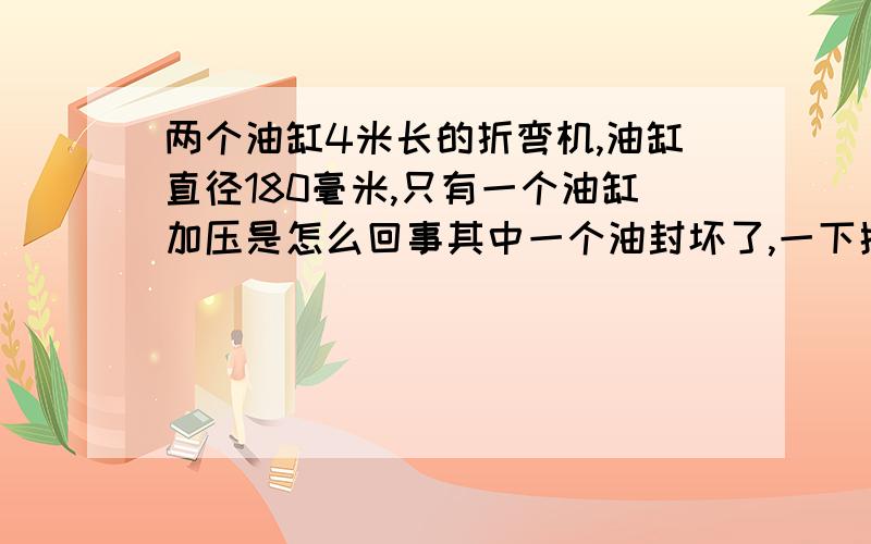 两个油缸4米长的折弯机,油缸直径180毫米,只有一个油缸加压是怎么回事其中一个油封坏了,一下换了两个,换好之后,只有一个油缸加压,折出来的料两边差的很大,两边的行程也都调的一样,是不