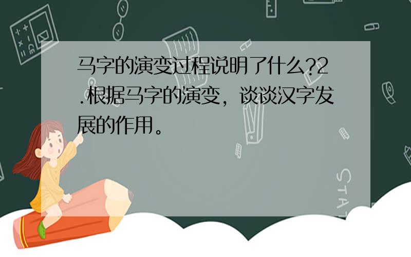 马字的演变过程说明了什么?2.根据马字的演变，谈谈汉字发展的作用。