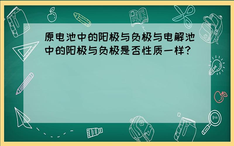 原电池中的阳极与负极与电解池中的阳极与负极是否性质一样?