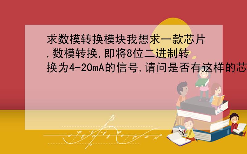 求数模转换模块我想求一款芯片,数模转换,即将8位二进制转换为4-20mA的信号,请问是否有这样的芯片,并给出型号单片机上使用,将数字信号转换为模拟信号