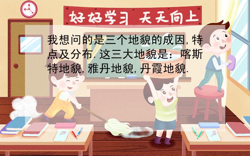 我想问的是三个地貌的成因,特点及分布.这三大地貌是：喀斯特地貌,雅丹地貌,丹霞地貌.