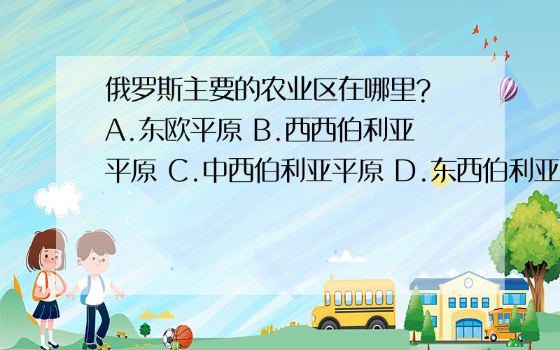 俄罗斯主要的农业区在哪里? A.东欧平原 B.西西伯利亚平原 C.中西伯利亚平原 D.东西伯利亚平原