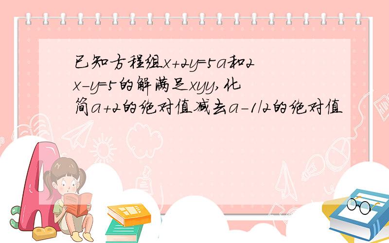 已知方程组x+2y=5a和2x-y=5的解满足xyy,化简a+2的绝对值减去a-1/2的绝对值