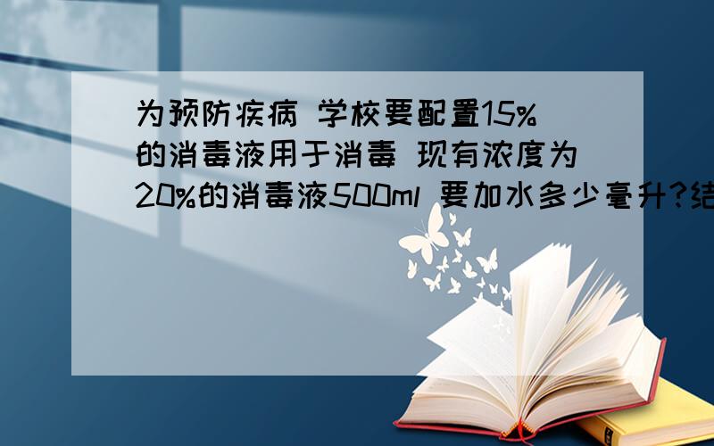 为预防疾病 学校要配置15%的消毒液用于消毒 现有浓度为20%的消毒液500ml 要加水多少毫升?结果保留整数