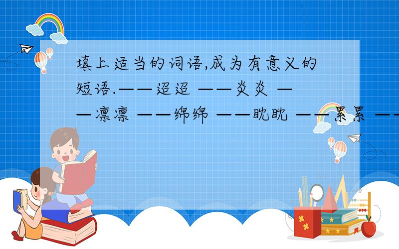 填上适当的词语,成为有意义的短语.——迢迢 ——炎炎 ——凛凛 ——绵绵 ——眈眈 ——累累 ——飘飘 ——便便 ——朵朵 ——蒙蒙