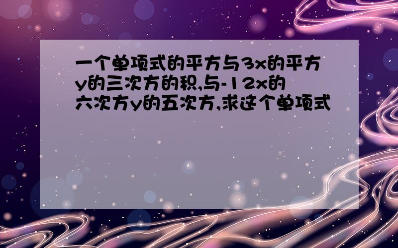 一个单项式的平方与3x的平方y的三次方的积,与-12x的六次方y的五次方,求这个单项式