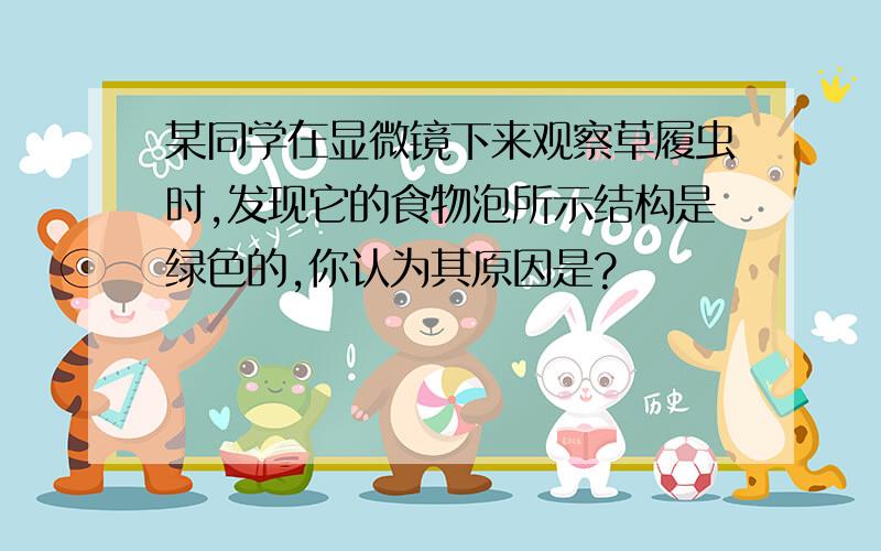 某同学在显微镜下来观察草履虫时,发现它的食物泡所示结构是绿色的,你认为其原因是?