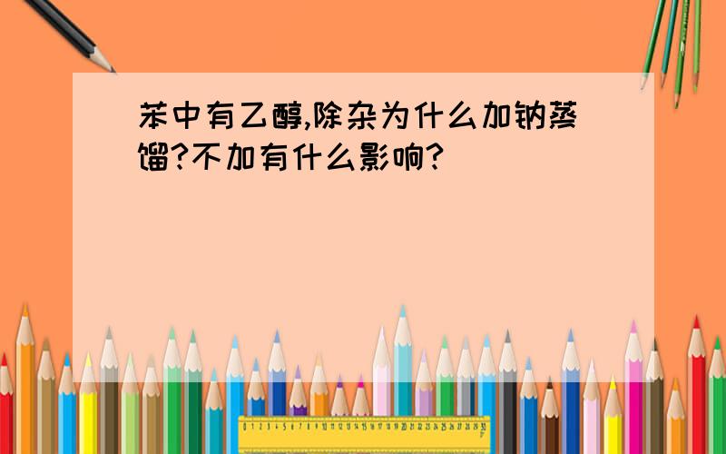 苯中有乙醇,除杂为什么加钠蒸馏?不加有什么影响?