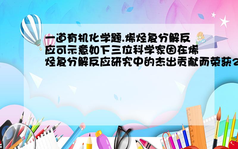 一道有机化学题.烯烃复分解反应可示意如下三位科学家因在烯烃复分解反应研究中的杰出贡献而荣获2005年度诺贝尔化学奖,烯烃复分解反应可示意如下：下列化合物中,经过烯烃复分解反应可