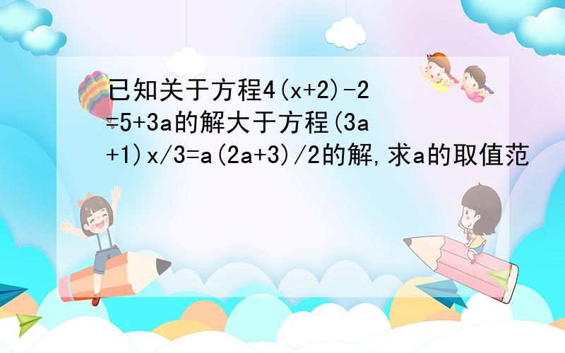 已知关于方程4(x+2)-2=5+3a的解大于方程(3a+1)x/3=a(2a+3)/2的解,求a的取值范