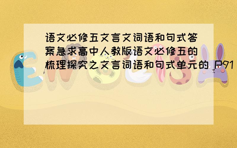 语文必修五文言文词语和句式答案急求高中人教版语文必修五的梳理探究之文言词语和句式单元的 P91 欲求最全