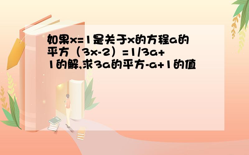 如果x=1是关于x的方程a的平方（3x-2）=1/3a+1的解,求3a的平方-a+1的值