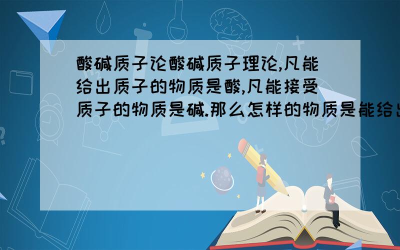 酸碱质子论酸碱质子理论,凡能给出质子的物质是酸,凡能接受质子的物质是碱.那么怎样的物质是能给出质子,什么是接受质子?