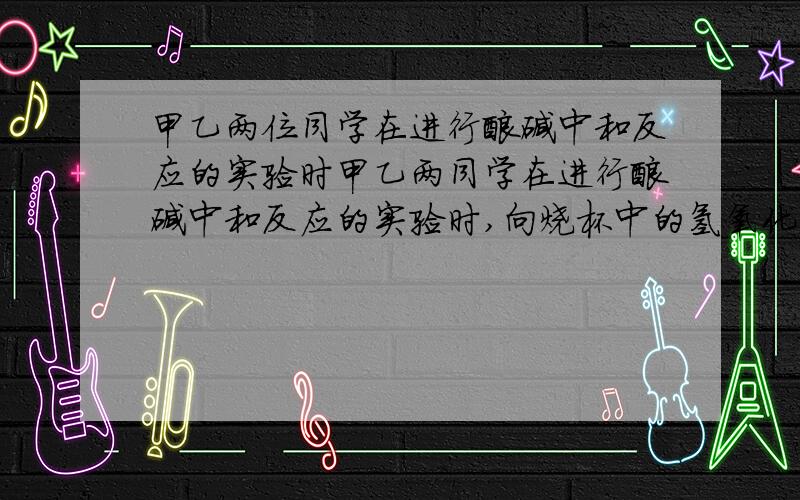 甲乙两位同学在进行酸碱中和反应的实验时甲乙两同学在进行酸碱中和反应的实验时,向烧杯中的氢氧化钠溶液滴加稀盐酸.一会儿发现忘了滴加指示剂.为了确定盐酸与氢氧化钠是否恰好完全