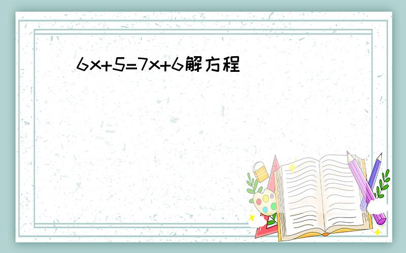 6x+5=7x+6解方程