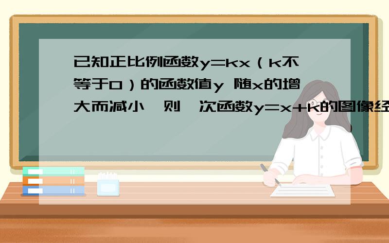 已知正比例函数y=kx（k不等于0）的函数值y 随x的增大而减小,则一次函数y=x+k的图像经过第几象限为什么是134而不是234