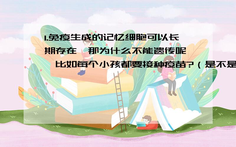 1.免疫生成的记忆细胞可以长期存在,那为什么不能遗传呢——比如每个小孩都要接种疫苗?（是不是因为生成的记忆细胞存活于外环境中,不属于人刚生下来时就有的内环境.而遗传只复制内环