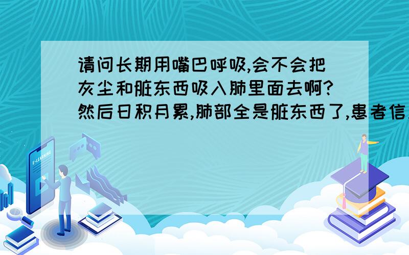 请问长期用嘴巴呼吸,会不会把灰尘和脏东西吸入肺里面去啊?然后日积月累,肺部全是脏东西了,患者信息：男 21岁 因为从小鼻炎.经常塞住..常年用嘴巴呼吸的