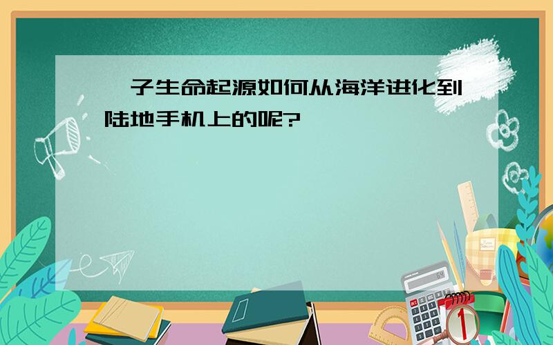 孢子生命起源如何从海洋进化到陆地手机上的呢?