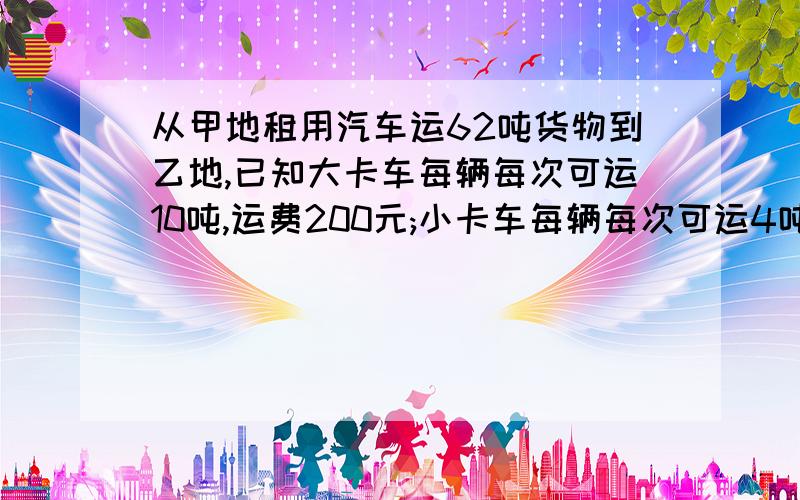 从甲地租用汽车运62吨货物到乙地,已知大卡车每辆每次可运10吨,运费200元;小卡车每辆每次可运4吨,运费95元.用小卡车运要多少钱运完?